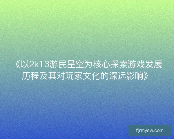 《以2k13游民星空为核心探索游戏发展历程及其对玩家文化的深远影响》
