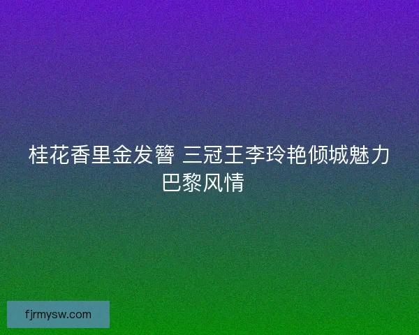 桂花香里金发簪 三冠王李玲艳倾城魅力巴黎风情  