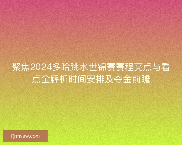 聚焦2024多哈跳水世锦赛赛程亮点与看点全解析时间安排及夺金前瞻