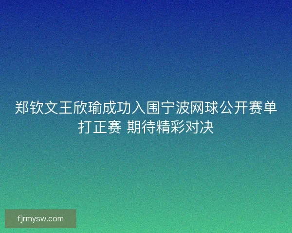 郑钦文王欣瑜成功入围宁波网球公开赛单打正赛 期待精彩对决