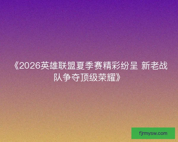 《2026英雄联盟夏季赛精彩纷呈 新老战队争夺顶级荣耀》