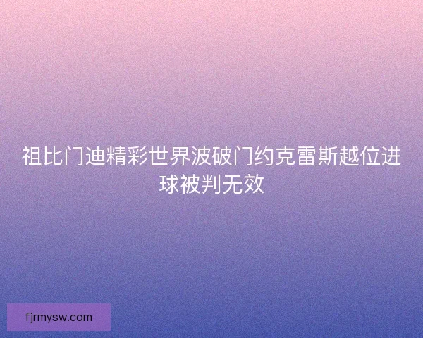 祖比门迪精彩世界波破门约克雷斯越位进球被判无效