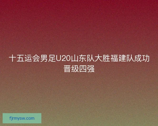 十五运会男足U20山东队大胜福建队成功晋级四强