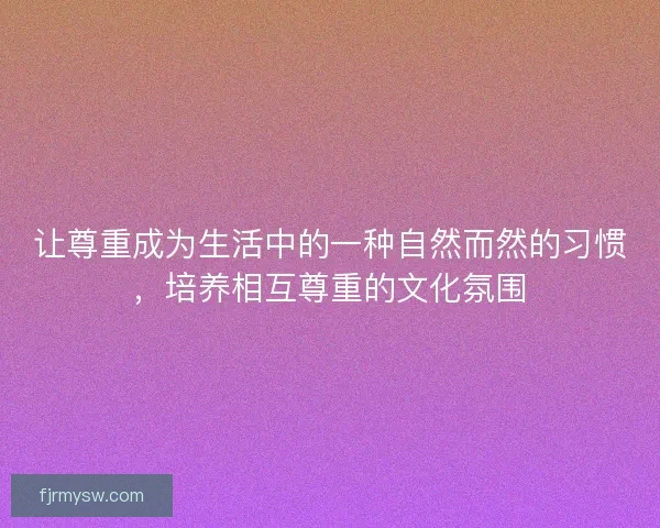 让尊重成为生活中的一种自然而然的习惯，培养相互尊重的文化氛围